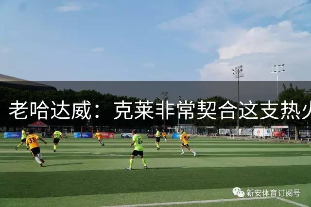 老哈达威：克莱非常契合这支热火 他和小哈达威都能获得更多空位